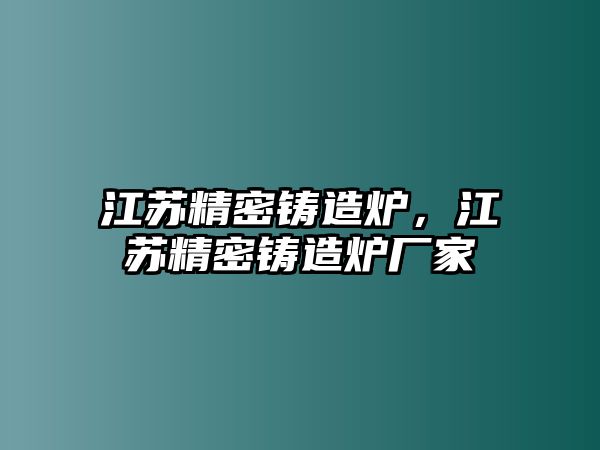 江蘇精密鑄造爐，江蘇精密鑄造爐廠家