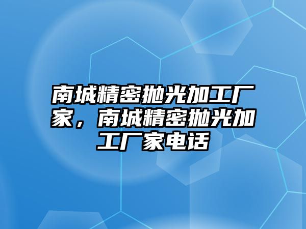 南城精密拋光加工廠家，南城精密拋光加工廠家電話