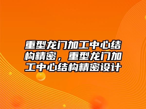 重型龍門(mén)加工中心結(jié)構(gòu)精密，重型龍門(mén)加工中心結(jié)構(gòu)精密設(shè)計(jì)