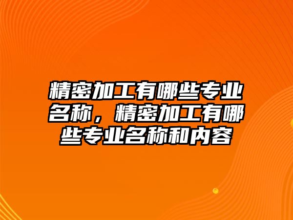 精密加工有哪些專業(yè)名稱，精密加工有哪些專業(yè)名稱和內容