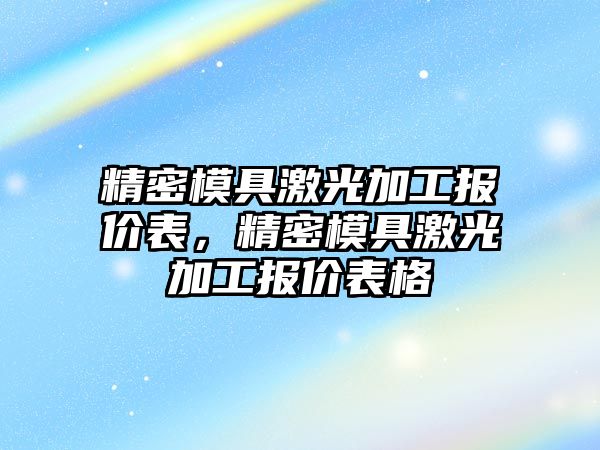 精密模具激光加工報價表，精密模具激光加工報價表格