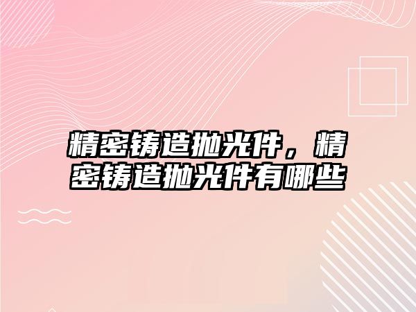 精密鑄造拋光件，精密鑄造拋光件有哪些