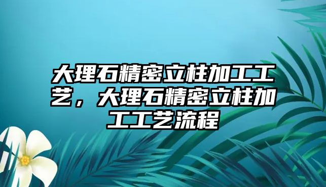 大理石精密立柱加工工藝，大理石精密立柱加工工藝流程