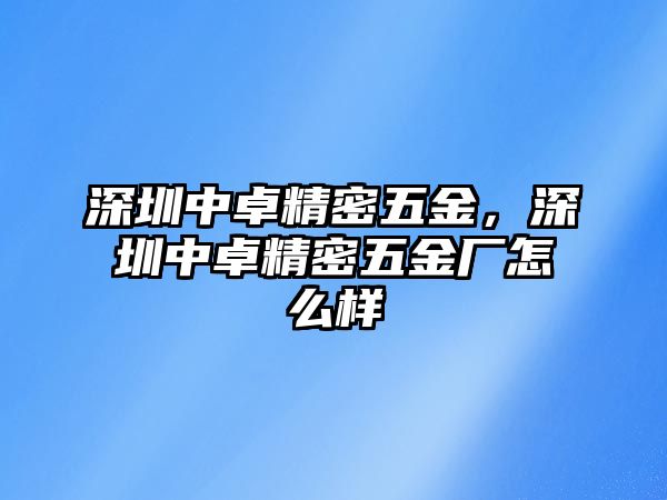 深圳中卓精密五金，深圳中卓精密五金廠怎么樣