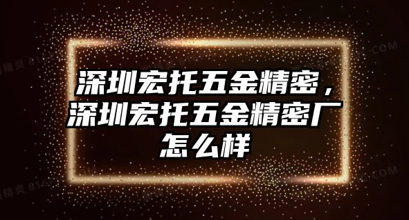 深圳宏托五金精密，深圳宏托五金精密廠怎么樣