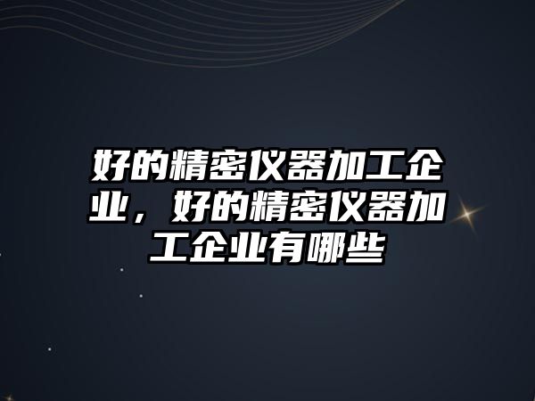 好的精密儀器加工企業(yè)，好的精密儀器加工企業(yè)有哪些