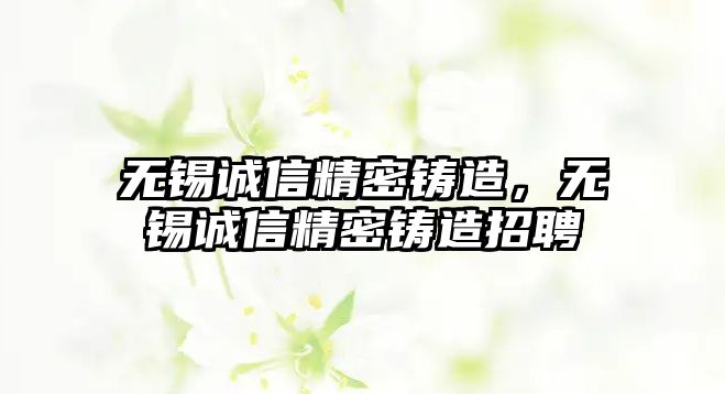 無錫誠(chéng)信精密鑄造，無錫誠(chéng)信精密鑄造招聘