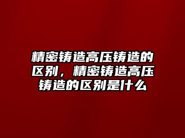 精密鑄造高壓鑄造的區(qū)別，精密鑄造高壓鑄造的區(qū)別是什么