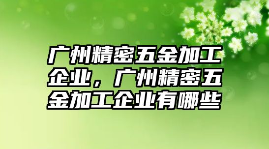 廣州精密五金加工企業(yè)，廣州精密五金加工企業(yè)有哪些