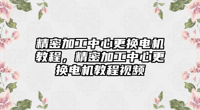 精密加工中心更換電機(jī)教程，精密加工中心更換電機(jī)教程視頻