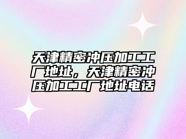 天津精密沖壓加工工廠地址，天津精密沖壓加工工廠地址電話