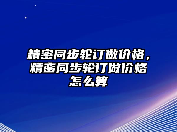 精密同步輪訂做價(jià)格，精密同步輪訂做價(jià)格怎么算