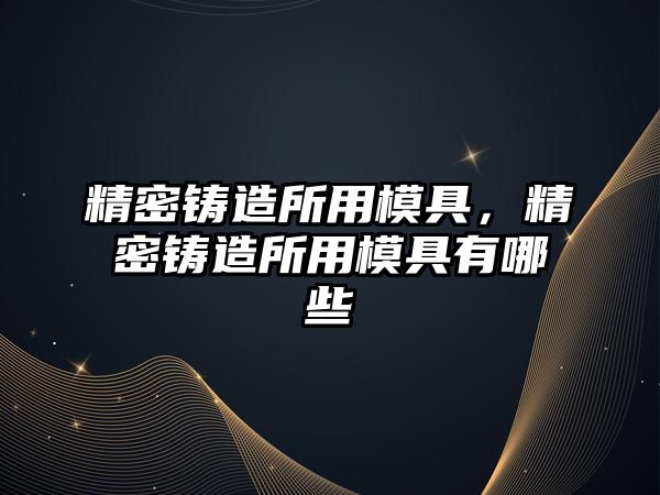 精密鑄造所用模具，精密鑄造所用模具有哪些