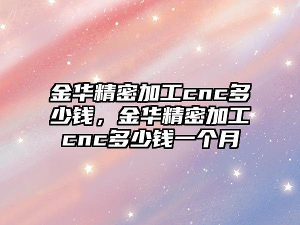 金華精密加工cnc多少錢，金華精密加工cnc多少錢一個月