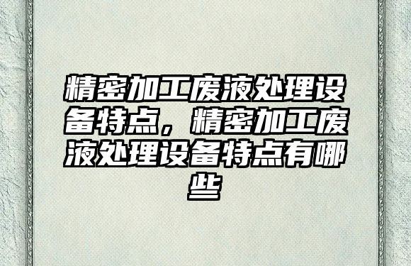 精密加工廢液處理設(shè)備特點(diǎn)，精密加工廢液處理設(shè)備特點(diǎn)有哪些