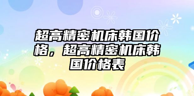 超高精密機床韓國價格，超高精密機床韓國價格表