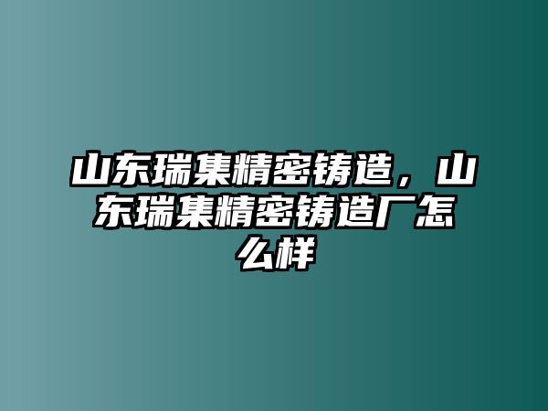 山東瑞集精密鑄造，山東瑞集精密鑄造廠怎么樣