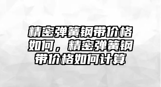 精密彈簧鋼帶價格如何，精密彈簧鋼帶價格如何計算