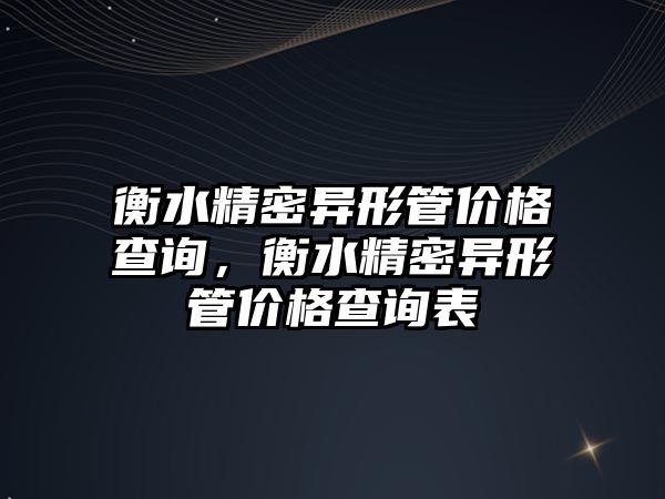 衡水精密異形管價格查詢，衡水精密異形管價格查詢表