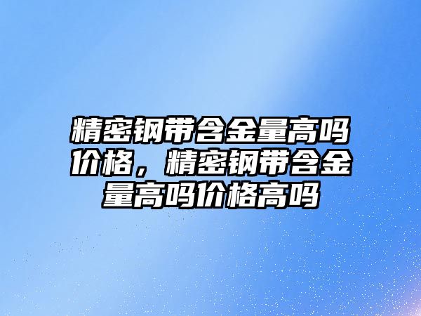 精密鋼帶含金量高嗎價格，精密鋼帶含金量高嗎價格高嗎