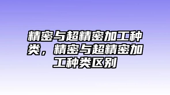 精密與超精密加工種類，精密與超精密加工種類區(qū)別