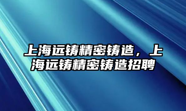 上海遠(yuǎn)鑄精密鑄造，上海遠(yuǎn)鑄精密鑄造招聘