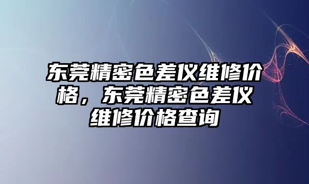 東莞精密色差儀維修價格，東莞精密色差儀維修價格查詢