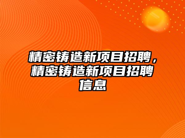 精密鑄造新項目招聘，精密鑄造新項目招聘信息