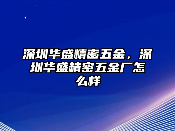 深圳華盛精密五金，深圳華盛精密五金廠怎么樣