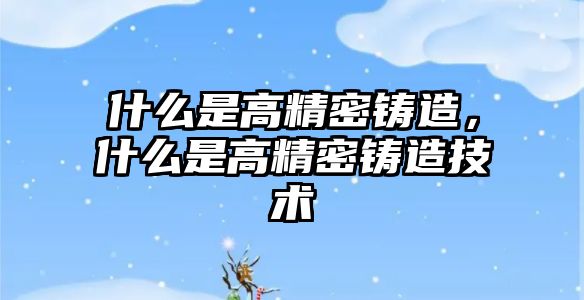 什么是高精密鑄造，什么是高精密鑄造技術(shù)