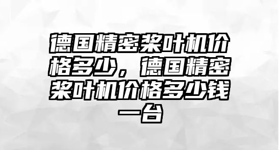 德國精密槳葉機價格多少，德國精密槳葉機價格多少錢一臺