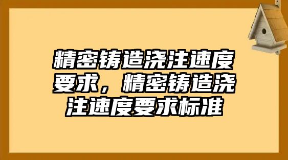 精密鑄造澆注速度要求，精密鑄造澆注速度要求標(biāo)準(zhǔn)