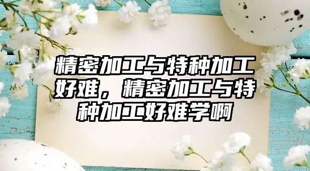 精密加工與特種加工好難，精密加工與特種加工好難學(xué)啊