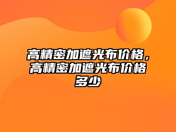 高精密加遮光布價格，高精密加遮光布價格多少