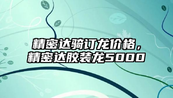 精密達(dá)騎訂龍價格，精密達(dá)膠裝龍5000