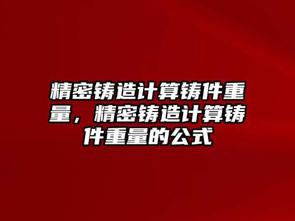 精密鑄造計(jì)算鑄件重量，精密鑄造計(jì)算鑄件重量的公式