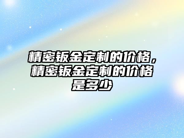 精密鈑金定制的價格，精密鈑金定制的價格是多少