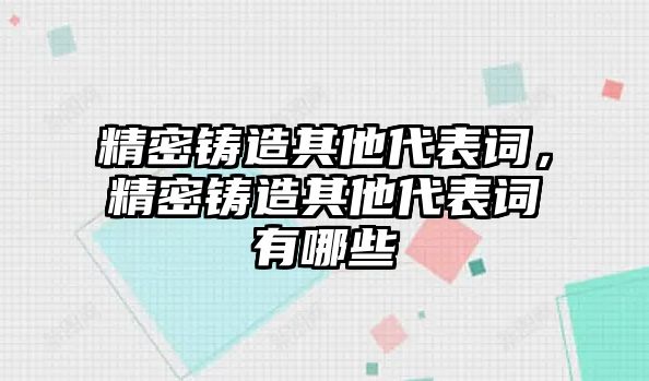 精密鑄造其他代表詞，精密鑄造其他代表詞有哪些