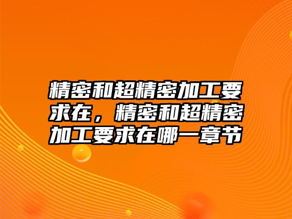 精密和超精密加工要求在，精密和超精密加工要求在哪一章節(jié)