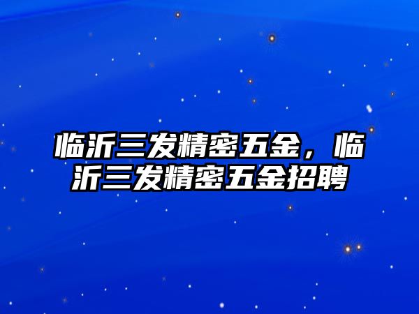 臨沂三發(fā)精密五金，臨沂三發(fā)精密五金招聘