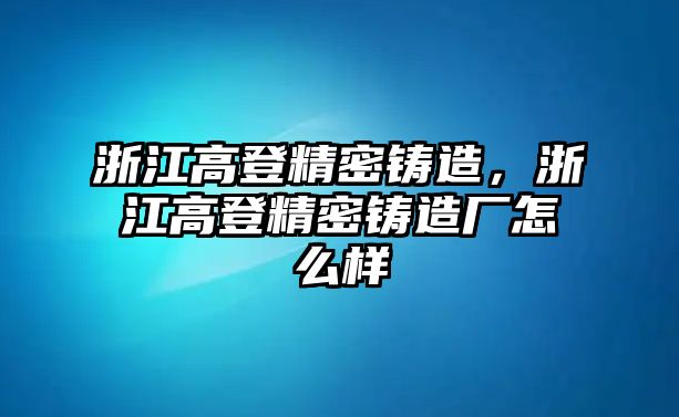 浙江高登精密鑄造，浙江高登精密鑄造廠怎么樣