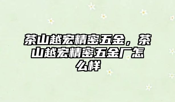 茶山越宏精密五金，茶山越宏精密五金廠怎么樣