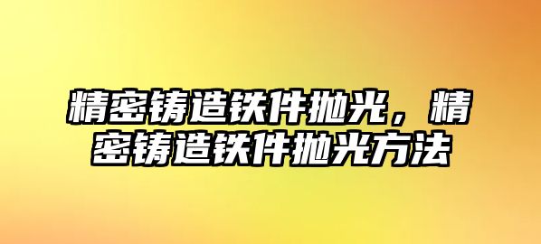 精密鑄造鐵件拋光，精密鑄造鐵件拋光方法