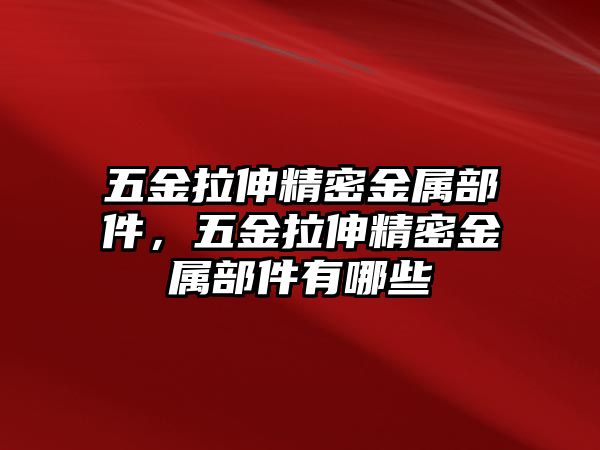 五金拉伸精密金屬部件，五金拉伸精密金屬部件有哪些