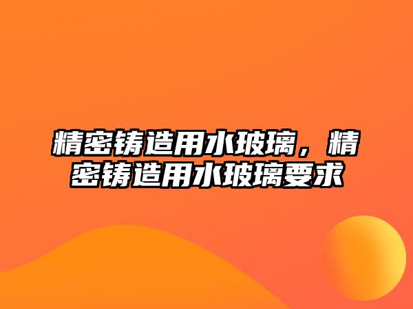 精密鑄造用水玻璃，精密鑄造用水玻璃要求