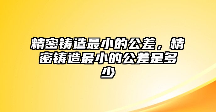 精密鑄造最小的公差，精密鑄造最小的公差是多少