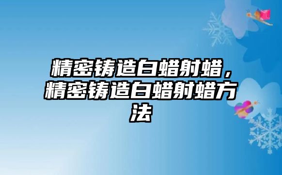 精密鑄造白蠟射蠟，精密鑄造白蠟射蠟方法