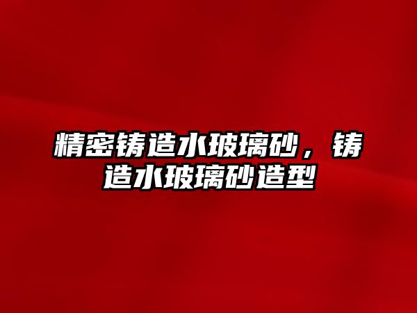 精密鑄造水玻璃砂，鑄造水玻璃砂造型