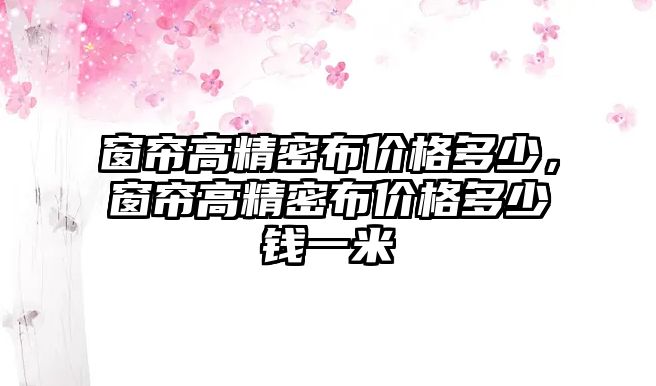 窗簾高精密布價格多少，窗簾高精密布價格多少錢一米