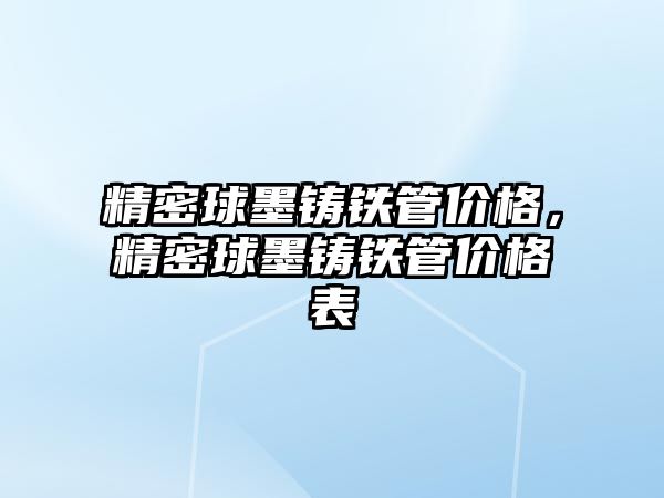 精密球墨鑄鐵管價格，精密球墨鑄鐵管價格表